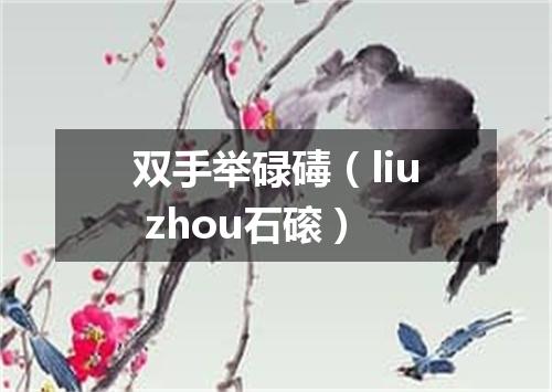双手举碌碡（liu zhou石磙）