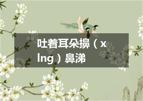 吐着耳朵擤（xlng）鼻涕