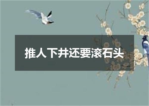 推人下井还要滚石头