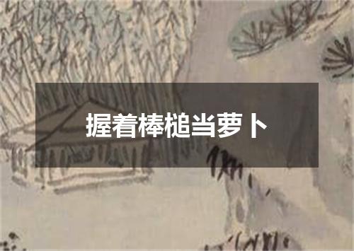 握着棒槌当萝卜