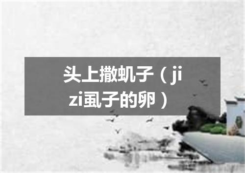 头上撒虮子（ji zi虱子的卵）