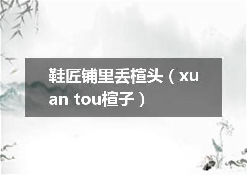 鞋匠铺里丢楦头（xuan tou楦子）