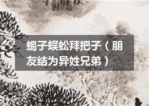 蝎子蜈蚣拜把子（朋友结为异姓兄弟）