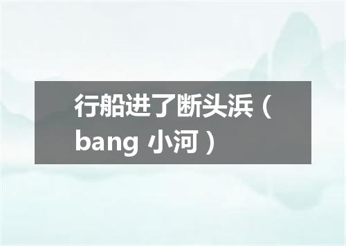 行船进了断头浜（bang 小河）