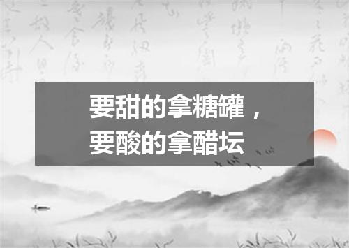 要甜的拿糖罐，要酸的拿醋坛