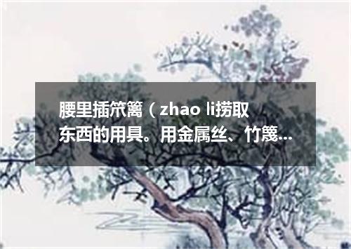 腰里插笊篱（zhao li捞取东西的用具。用金属丝、竹篾或柳条制成。有长柄）
