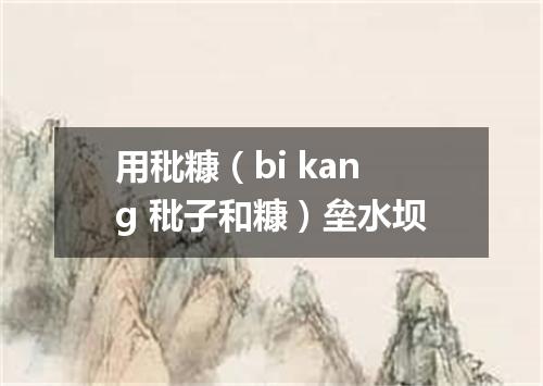 用秕糠（bi kang 秕子和糠）垒水坝