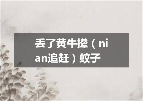 丢了黄牛撵（nian追赶）蚊子