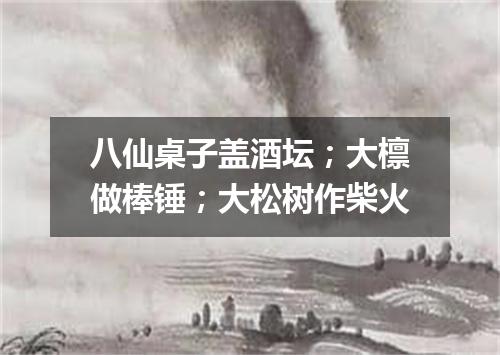 八仙桌子盖酒坛；大檩做棒锤；大松树作柴火