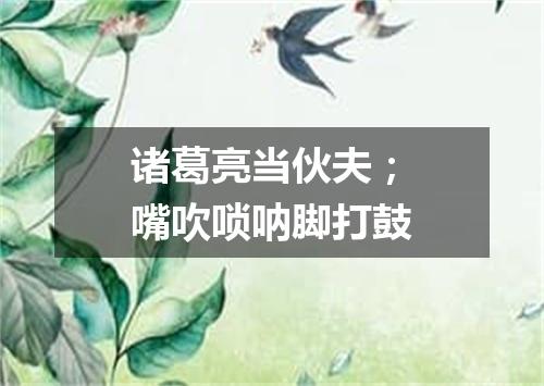 诸葛亮当伙夫；嘴吹唢呐脚打鼓