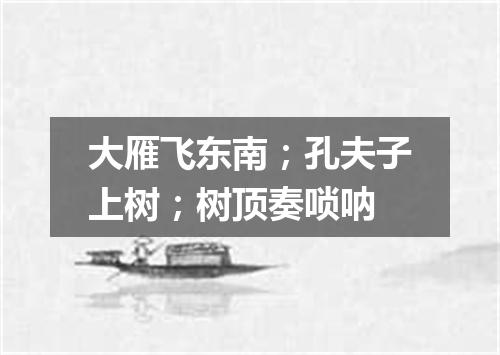 大雁飞东南；孔夫子上树；树顶奏唢呐