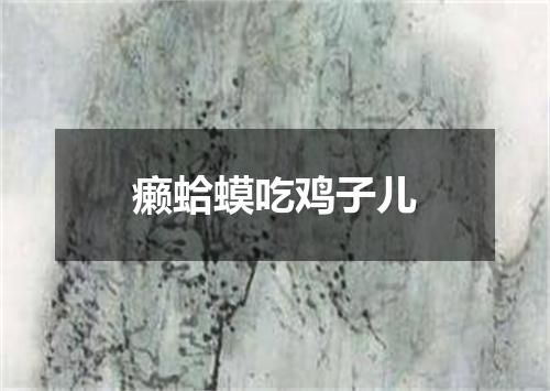 癞蛤蟆吃鸡子儿