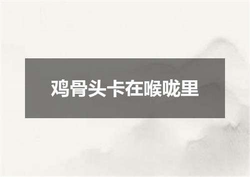 鸡骨头卡在喉咙里
