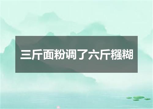 三斤面粉调了六斤糨糊