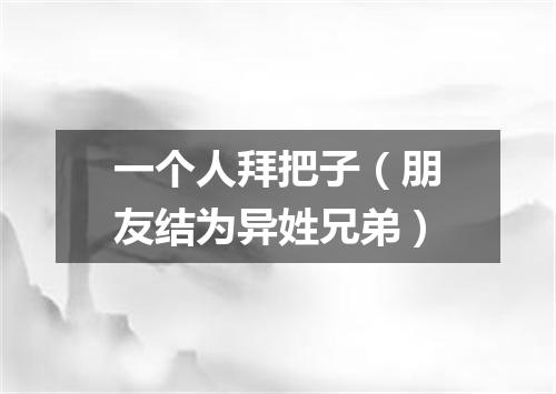 一个人拜把子（朋友结为异姓兄弟）
