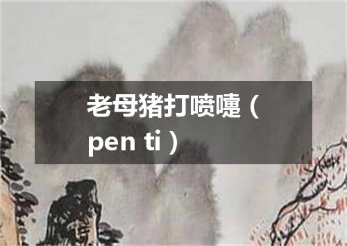 老母猪打喷嚏（pen ti）