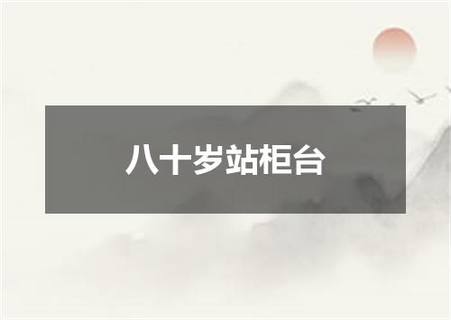 八十岁站柜台
