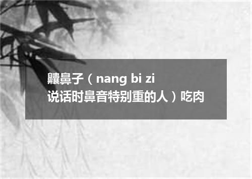 齉鼻子（nang bi zi说话时鼻音特别重的人）吃肉