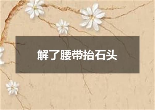 解了腰带抬石头