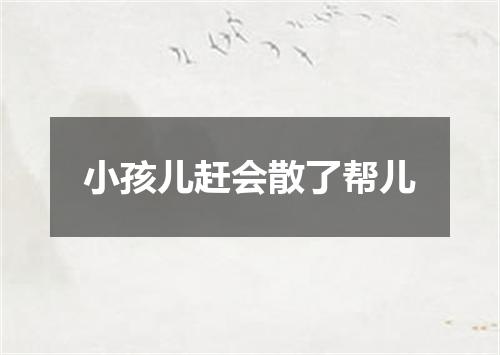 小孩儿赶会散了帮儿