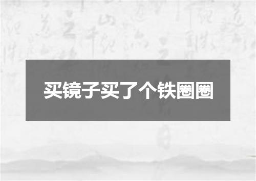 买镜子买了个铁圈圈