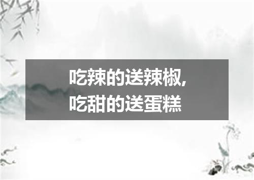 吃辣的送辣椒,吃甜的送蛋糕