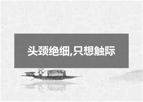 头颈绝细,只想触际