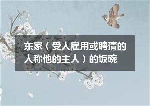 东家（受人雇用或聘请的人称他的主人）的饭碗