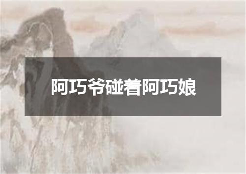 阿巧爷碰着阿巧娘