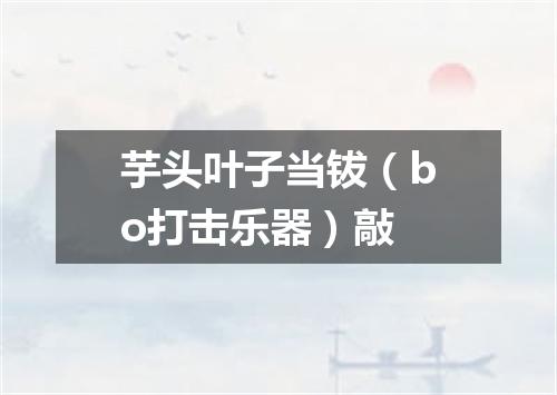芋头叶子当钹（bo打击乐器）敲