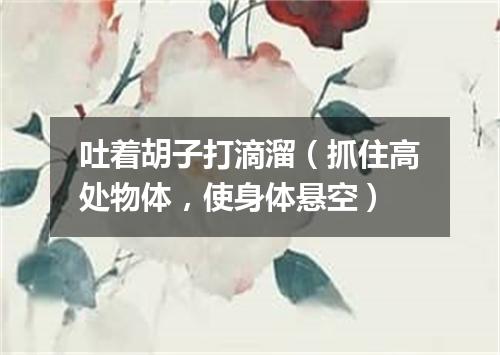 吐着胡子打滴溜（抓住高处物体，使身体悬空）