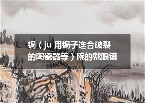 锔（ju 用锔子连合破裂的陶瓷器等）碗的戴眼镜