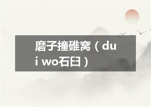 磨子撞碓窝（dui wo石臼）