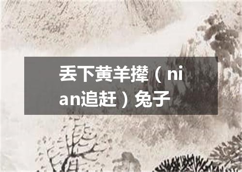 丢下黄羊撵（nian追赶）兔子