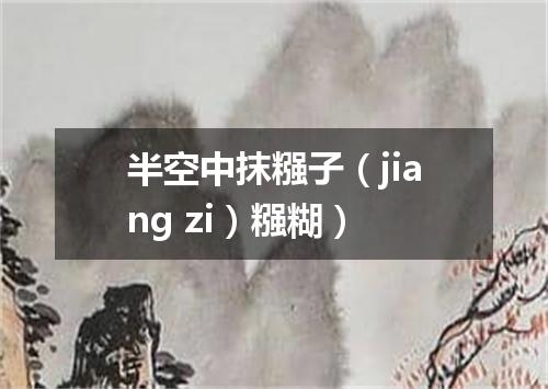 半空中抹糨子（jiang zi）糨糊）