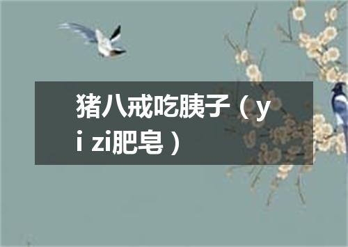 猪八戒吃胰子（yi zi肥皂）