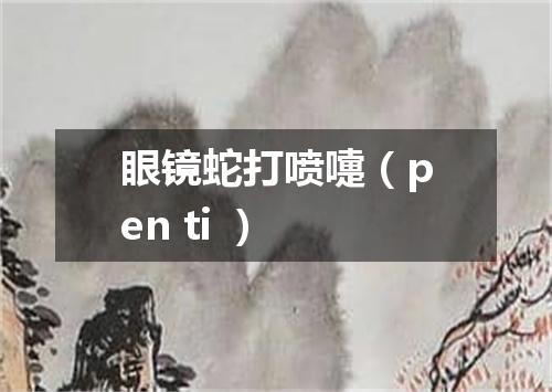 眼镜蛇打喷嚏（pen ti ）