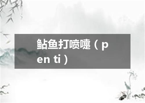 鲇鱼打喷嚏（pen ti）