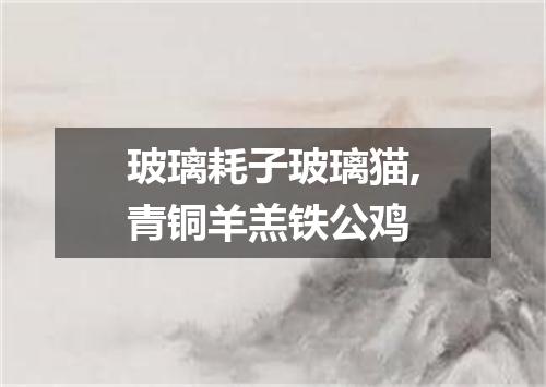 玻璃耗子玻璃猫,青铜羊羔铁公鸡