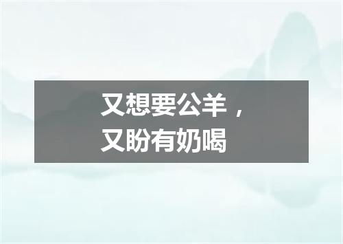 又想要公羊，又盼有奶喝