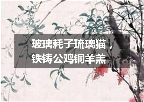 玻璃耗子琉璃猫，铁铸公鸡铜羊羔