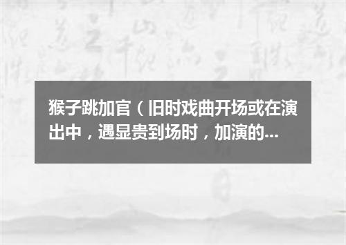 猴子跳加官（旧时戏曲开场或在演出中，遇显贵到场时，加演的舞蹈节目）