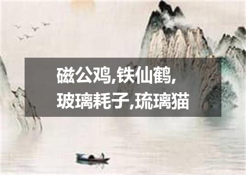 磁公鸡,铁仙鹤,玻璃耗子,琉璃猫