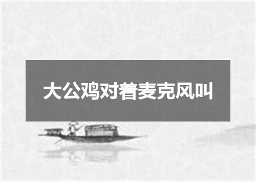 大公鸡对着麦克风叫
