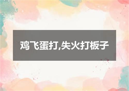 鸡飞蛋打,失火打板子