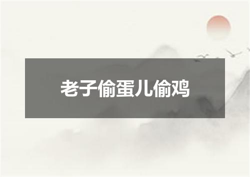 老子偷蛋儿偷鸡