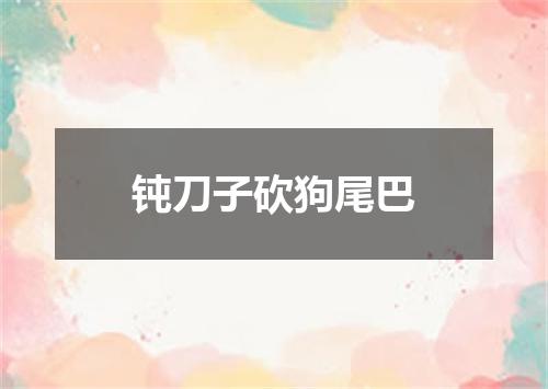 钝刀子砍狗尾巴