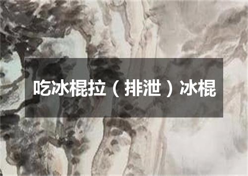 吃冰棍拉（排泄）冰棍