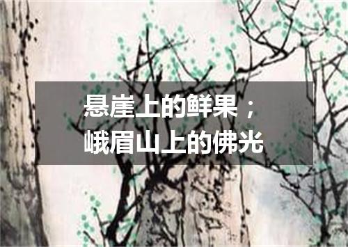 悬崖上的鲜果；峨眉山上的佛光