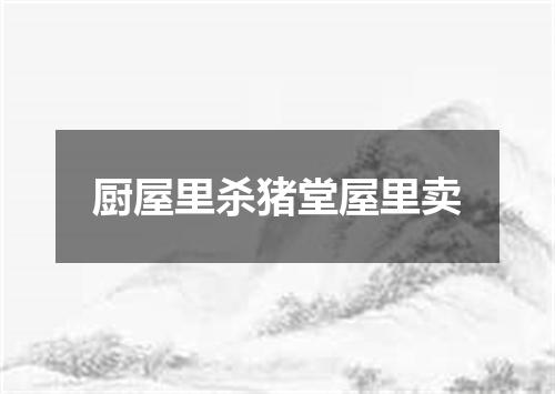 厨屋里杀猪堂屋里卖